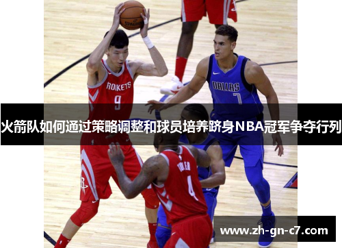 火箭队如何通过策略调整和球员培养跻身NBA冠军争夺行列 火箭队如何通过策略调整和球员培养跻身NBA冠军争夺行列