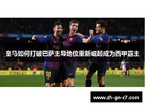 皇马如何打破巴萨主导地位重新崛起成为西甲霸主 皇马如何打破巴萨主导地位重新崛起成为西甲霸主