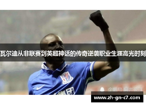 瓦尔迪从非联赛到英超神话的传奇逆袭职业生涯高光时刻