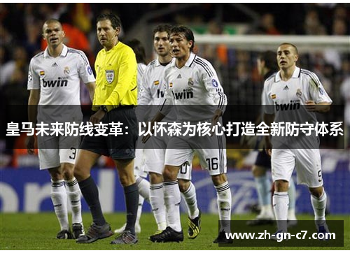 皇马未来防线变革:以怀森为核心打造全新防守体系 皇马未来防线变革:以怀森为核心打造全新防守体系