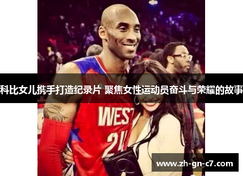 科比女儿携手打造纪录片 聚焦女性运动员奋斗与荣耀的故事