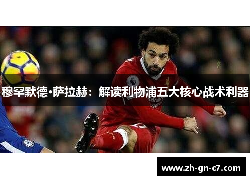 穆罕默德·萨拉赫:解读利物浦五大核心战术利器 穆罕默德·萨拉赫:解读利物浦五大核心战术利器