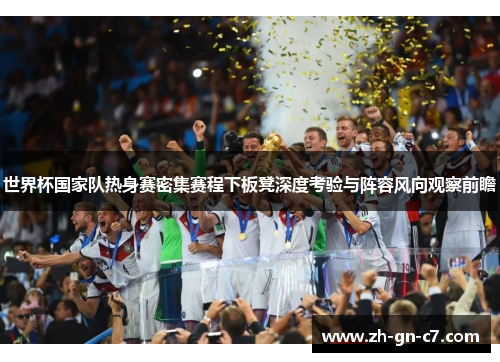 世界杯国家队热身赛密集赛程下板凳深度考验与阵容风向观察前瞻 世界杯国家队热身赛密集赛程下板凳深度考验与阵容风向观察前瞻