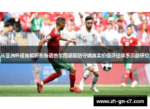 从亚洲杯视角解析布鲁诺费尔南德斯防守端真实价值评估体系贡献研究 从亚洲杯视角解析布鲁诺费尔南德斯防守端真实价值评估体系贡献研究