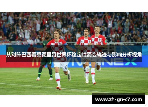 从对阵巴西看莫德里奇世界杯稳定性演变轨迹与影响分析视角 从对阵巴西看莫德里奇世界杯稳定性演变轨迹与影响分析视角