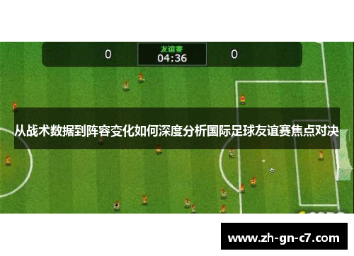 从战术数据到阵容变化如何深度分析国际足球友谊赛焦点对决 从战术数据到阵容变化如何深度分析国际足球友谊赛焦点对决