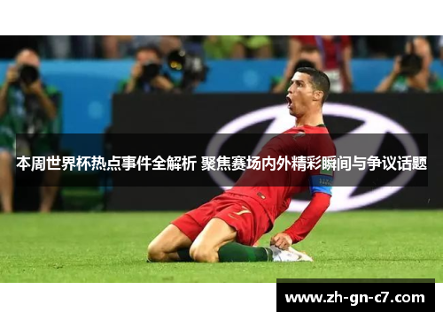 本周世界杯热点事件全解析 聚焦赛场内外精彩瞬间与争议话题 本周世界杯热点事件全解析 聚焦赛场内外精彩瞬间与争议话题