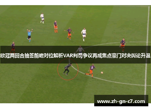 欧冠两回合抽签前瞻对位解析VAR判罚争议再成焦点豪门对决舆论升温