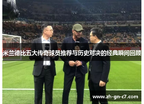 米兰德比五大传奇球员推荐与历史对决的经典瞬间回顾 米兰德比五大传奇球员推荐与历史对决的经典瞬间回顾