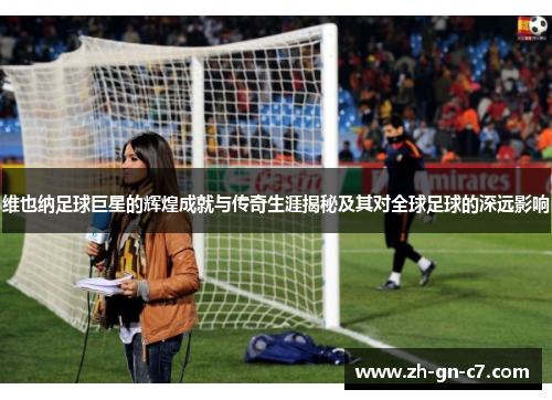 维也纳足球巨星的辉煌成就与传奇生涯揭秘及其对全球足球的深远影响