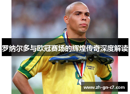 罗纳尔多与欧冠赛场的辉煌传奇深度解读