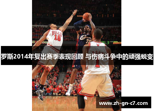 罗斯2014年复出赛季表现回顾 与伤病斗争中的顽强蜕变 罗斯2014年复出赛季表现回顾 与伤病斗争中的顽强蜕变