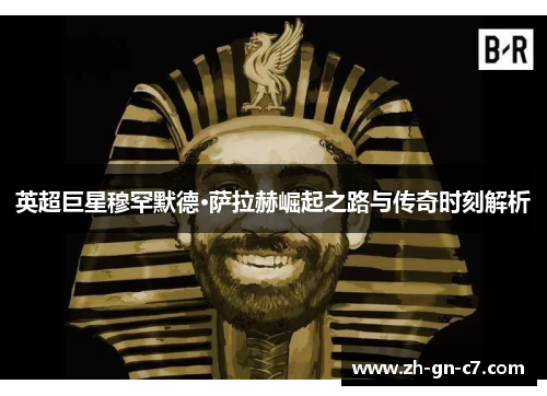 英超巨星穆罕默德·萨拉赫崛起之路与传奇时刻解析