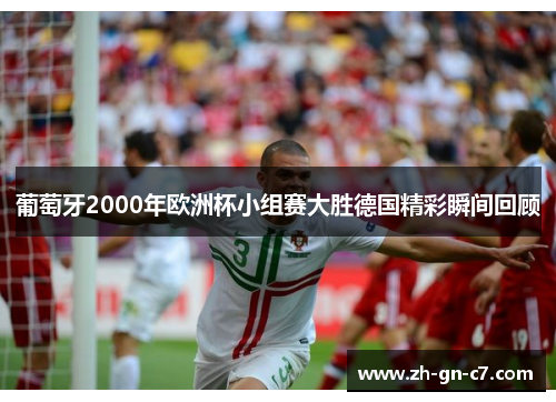 葡萄牙2000年欧洲杯小组赛大胜德国精彩瞬间回顾