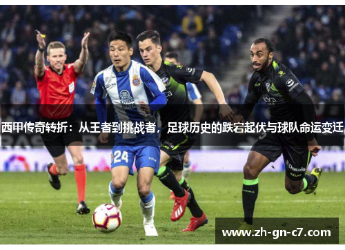 西甲传奇转折：从王者到挑战者，足球历史的跌宕起伏与球队命运变迁