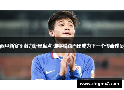 西甲新赛季潜力新星盘点 谁将脱颖而出成为下一个传奇球员