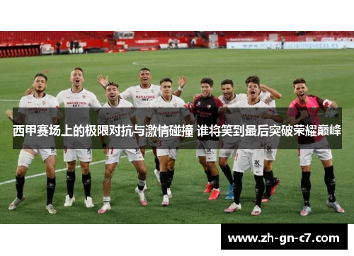西甲赛场上的极限对抗与激情碰撞 谁将笑到最后突破荣耀巅峰 西甲赛场上的极限对抗与激情碰撞 谁将笑到最后突破荣耀巅峰