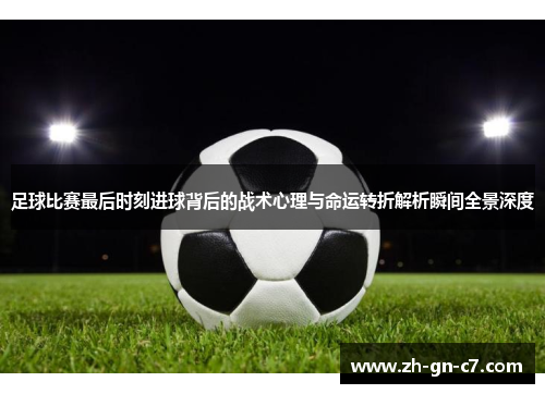 足球比赛最后时刻进球背后的战术心理与命运转折解析瞬间全景深度