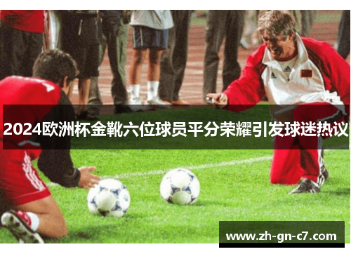 2024欧洲杯金靴六位球员平分荣耀引发球迷热议