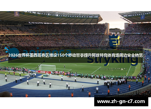 2026世界杯墨西哥赛区增设150个移动警亭提升阿兹特克体育场周边安全防范