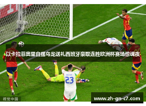 以卡拉菲奥里自摆乌龙送礼西班牙豪取连胜欧洲杯赛场惊魂夜