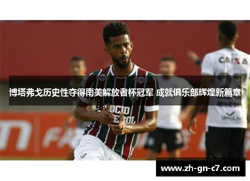 博塔弗戈历史性夺得南美解放者杯冠军 成就俱乐部辉煌新篇章