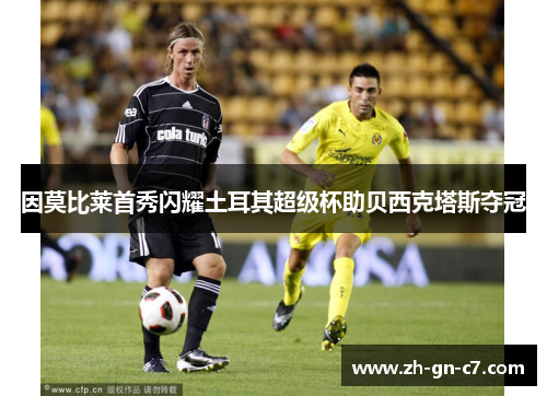 因莫比莱首秀闪耀土耳其超级杯助贝西克塔斯夺冠