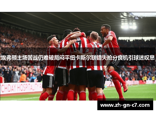 埃弗顿主场苦战仍难破局闷平纽卡斯尔联错失抢分良机引球迷叹息