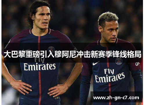 大巴黎重磅引入穆阿尼冲击新赛季锋线格局