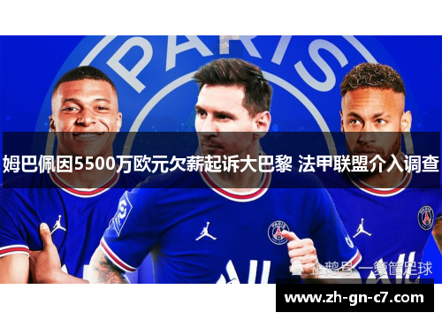 姆巴佩因5500万欧元欠薪起诉大巴黎 法甲联盟介入调查