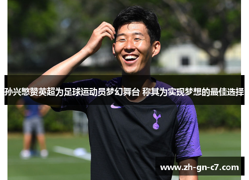 孙兴慜赞英超为足球运动员梦幻舞台 称其为实现梦想的最佳选择 孙兴慜赞英超为足球运动员梦幻舞台 称其为实现梦想的最佳选择