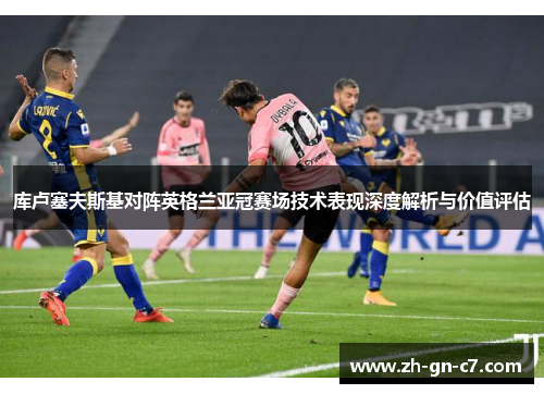 库卢塞夫斯基对阵英格兰亚冠赛场技术表现深度解析与价值评估