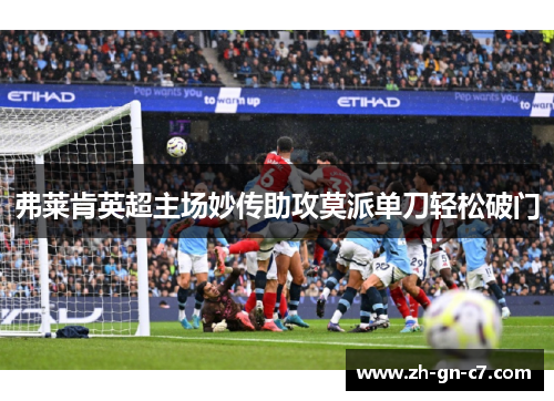 弗莱肯英超主场妙传助攻莫派单刀轻松破门 弗莱肯英超主场妙传助攻莫派单刀轻松破门