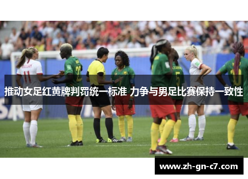 推动女足红黄牌判罚统一标准 力争与男足比赛保持一致性