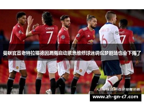 曼联官宣老特拉福德因漏雨启动紧急维修球迷调侃梦剧场也会下雨了