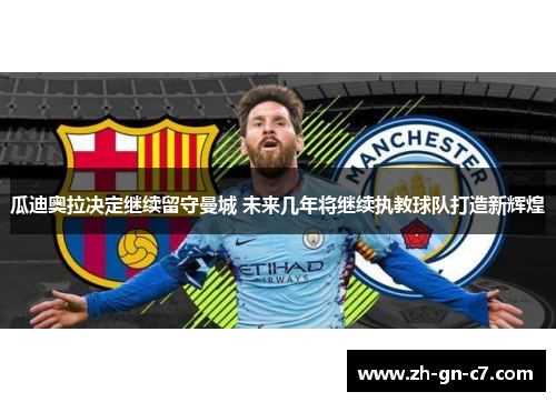 瓜迪奥拉决定继续留守曼城 未来几年将继续执教球队打造新辉煌 瓜迪奥拉决定继续留守曼城 未来几年将继续执教球队打造新辉煌