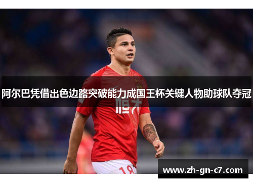 阿尔巴凭借出色边路突破能力成国王杯关键人物助球队夺冠