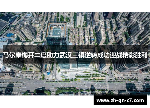 马尔康梅开二度助力武汉三镇逆转成功迎战精彩胜利