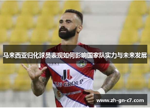 马来西亚归化球员表现如何影响国家队实力与未来发展
