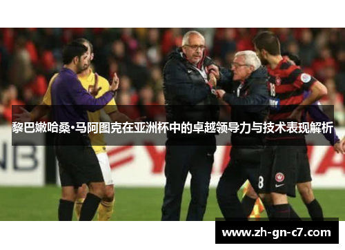 黎巴嫩哈桑·马阿图克在亚洲杯中的卓越领导力与技术表现解析 黎巴嫩哈桑·马阿图克在亚洲杯中的卓越领导力与技术表现解析