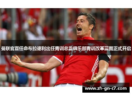 曼联官宣任命布拉德利出任青训总监俱乐部青训改革蓝图正式开启 曼联官宣任命布拉德利出任青训总监俱乐部青训改革蓝图正式开启