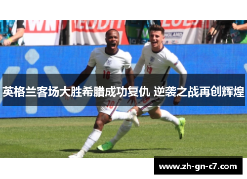 英格兰客场大胜希腊成功复仇 逆袭之战再创辉煌 英格兰客场大胜希腊成功复仇 逆袭之战再创辉煌