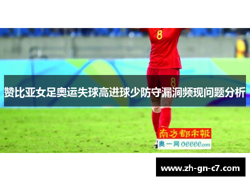 赞比亚女足奥运失球高进球少防守漏洞频现问题分析 赞比亚女足奥运失球高进球少防守漏洞频现问题分析