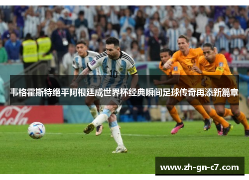 韦格霍斯特绝平阿根廷成世界杯经典瞬间足球传奇再添新篇章 韦格霍斯特绝平阿根廷成世界杯经典瞬间足球传奇再添新篇章