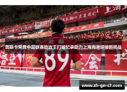 奥斯卡荣膺中超联赛助攻王打破纪录助力上海海港迎接新挑战 奥斯卡荣膺中超联赛助攻王打破纪录助力上海海港迎接新挑战
