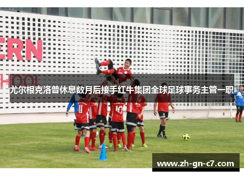 尤尔根克洛普休息数月后接手红牛集团全球足球事务主管一职