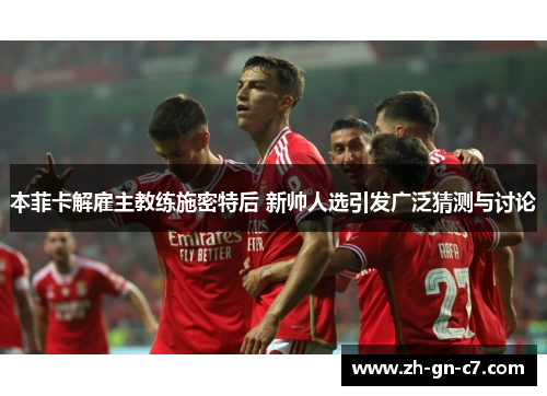 本菲卡解雇主教练施密特后 新帅人选引发广泛猜测与讨论