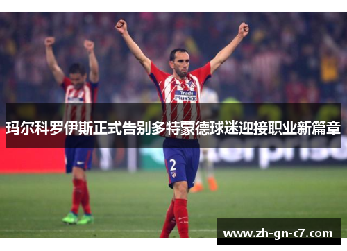 玛尔科罗伊斯正式告别多特蒙德球迷迎接职业新篇章