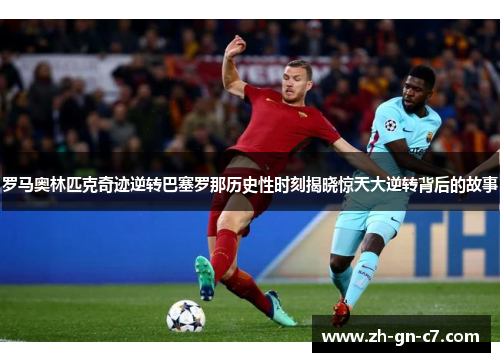 罗马奥林匹克奇迹逆转巴塞罗那历史性时刻揭晓惊天大逆转背后的故事 罗马奥林匹克奇迹逆转巴塞罗那历史性时刻揭晓惊天大逆转背后的故事