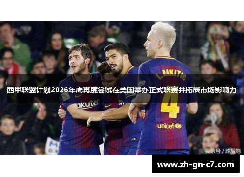 西甲联盟计划2026年底再度尝试在美国举办正式联赛并拓展市场影响力